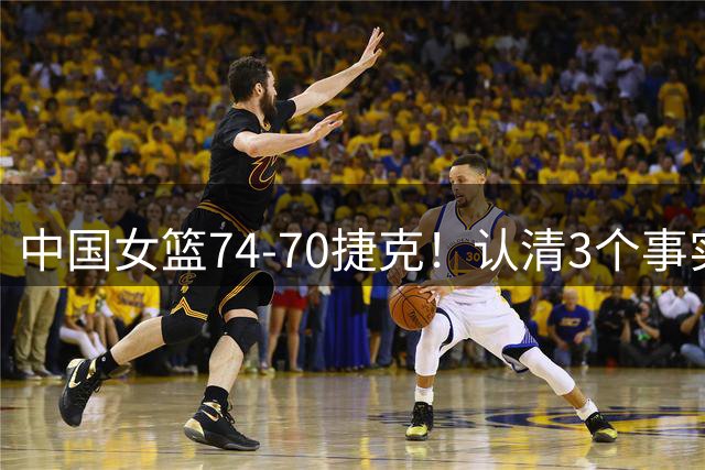 中国女篮74-70捷克！认清3个事实，登上小组榜首，世界杯出线稳了