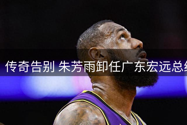 传奇告别 朱芳雨卸任广东宏远总经理一职