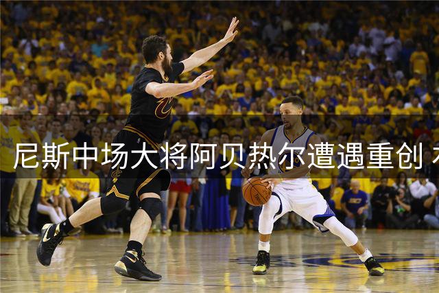尼斯中场大将阿贝热尔遭遇重创 右膝韧带撕裂将长期休战