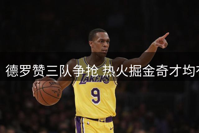 德罗赞三队争抢 热火掘金奇才均有意引进