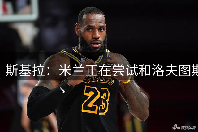斯基拉：米兰正在尝试和洛夫图斯-奇克续约