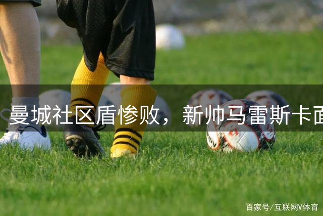 曼城社区盾惨败，新帅马雷斯卡面临考验