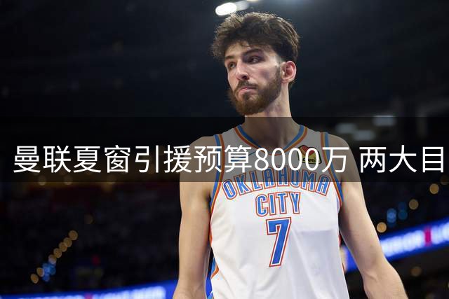 曼联夏窗引援预算8000万 两大目标恐难兼得