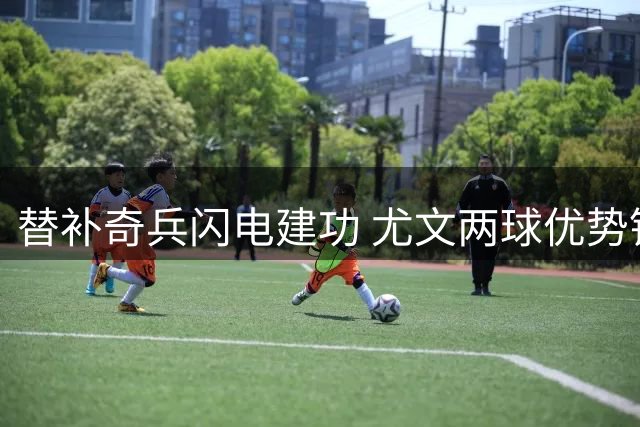 替补奇兵闪电建功 尤文两球优势锁定胜局