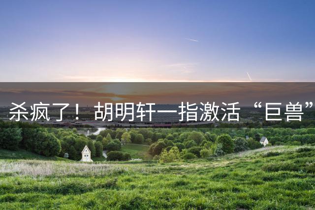 杀疯了！胡明轩一指激活“巨兽”，杨瀚森爆发，26分血洗卡塔尔