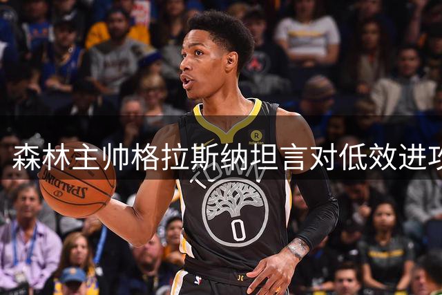 森林主帅格拉斯纳坦言对低效进攻表现失望