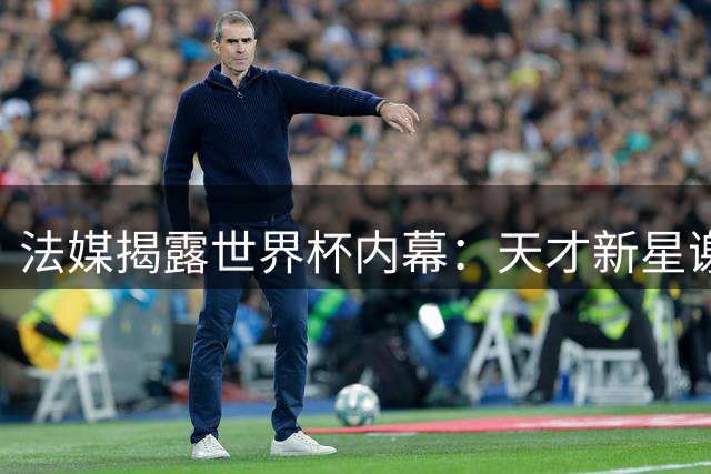 法媒揭露世界杯内幕：天才新星谢尔基消极态度引更衣室不满