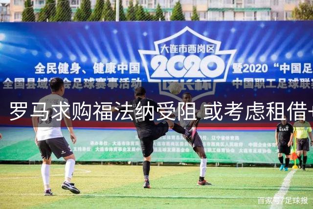 罗马求购福法纳受阻 或考虑租借+买断方案