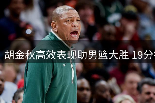 胡金秋高效表现助男篮大胜 19分钟贡献全面数据