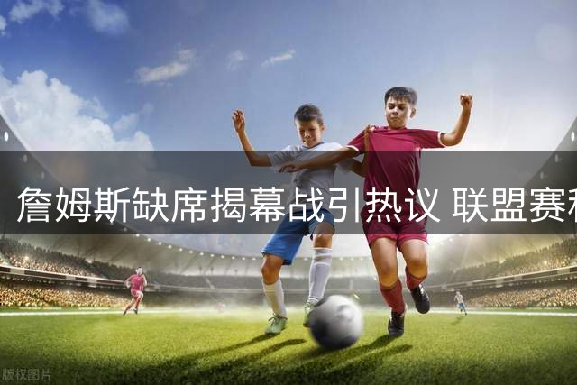 詹姆斯缺席揭幕战引热议 联盟赛程安排暗藏玄机