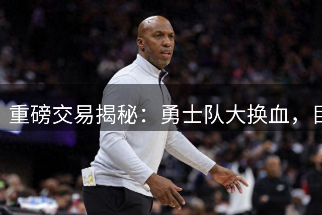 重磅交易揭秘：勇士队大换血，目标直指重返总冠军宝座