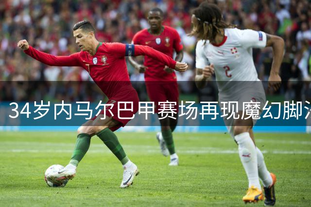 34岁内马尔巴甲赛场再现魔幻脚法 热身秀颠球引全场欢呼